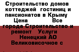 Строительство домов, коттеджей, гостиниц и пансионатов в Крыму › Цена ­ 35 000 - Все города Строительство и ремонт » Услуги   . Ненецкий АО,Великовисочное с.